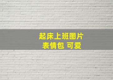 起床上班图片 表情包 可爱